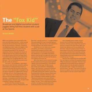 The “Fox Kid”
Broadcast and digital journalism student
juggles being full-time student with a job
at Fox Sports

By Kate Morin



While most students were cramming for mid-           New York—and got paid for it. “I couldn’t believe        Once baseball season ended, he got a
terms last fall, Jordan Harrison ’12 was running     they were paying me to go to baseball games,”       second call-of-a-lifetime three days before
errands for the on-air faces of Fox Sports. For      Harrison says. “My mom was in utter disbelief at    Christmas. His boss at Fox asked if he wanted to
the last two semesters, Harrison, a broadcast        my first paycheck; she almost framed it.”           work as a runner at the Super Bowl. Again, his
and digital journalism major, has juggled a full          He picked up on-air talent and company         answer was obvious and he was prepared for
course load while flying around the country          executives, ran errands, hung banners—              the work—both at Fox Sports and at school. “I
on weekends working for Fox. During his              anything that needed to be done. After              knew ahead of time that I would be working the
experience, Harrison was given the chance of         classes started in the fall, Harrison worked        post-season, and then that I would be working
a lifetime when he was asked to work for Fox         two weekends in a row at Mets and Yankee            the Super Bowl for an entire week in February. I
at the World Series, and then the Super Bowl.        games, where he got to mingle with some of his      started doing school work ahead of time so that
“I wouldn’t trade anything in the world for the      sportscaster idols like Joe Buck and Fox Sports     I could keep up,” he says.
opportunities that I’ve gotten with Fox,” says       Vice Chairman Ed Goren ’66.                              Harrison has enjoyed his time working with
Harrison. “This is what Newhouse trains us to             When the regular season ended in October,      Fox, and hopes to continue this baseball season.
do; this is why we are here.”                        he was asked to work the post-season games.         “What I’ve learned is invaluable,” Harrison says,
      The hectic—but energizing—pace began           “Being a die-hard baseball fan, I immediately       adding that his first-hand industry experience
last summer when Harrison contacted a person         said yes,” Harrison says. He flew around            adds an element to his education unmatched
at Fox Sports in charge of hiring runners, or        the country each weekend—Philadelphia,              by classroom work. “I hope I can continue to
assistants that help with the day-to-day tasks       Dallas, San Francisco—covering the National         work for them,” he says. “From what I’ve seen in
for on-air talent. Harrison left a message for the   League Championship World Series. He was            the last six months, this is not only a company I
Fox Sports employee on a Wednesday evening           on the field working with sideline reporter Ken     want to work for, but one I want to retire with.”
in mid-July. At 6 p.m. that Friday, he got a call    Rosenthal when the San Francisco Giants won,
back. “The person on the other end of the line       witnessing the celebration first hand—and
told me to be at Yankee Stadium at 9 a.m. the        has a champagne-soaked sweater to prove it.
next day—I was going to work for Fox at that         “Newhouse professors were very willing to
Saturday’s game,” Harrison says. “It wasn’t even     accommodate me once I explained what I was
a question; I said yes right away.”                  doing,” he says. “This is what they are training
      For the rest of the summer, Harrison           us to do. I am getting a sneak-peek at the
traveled to games in Boston, Philadelphia, and       professional world, and that’s invaluable.”


                                                                                                                                                             23
 