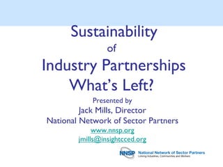 Sustainability
                 of
Industry Partnerships
    What’s Left?
            Presented by
         Jack Mills, Director
National Network of Sector Partners
             www.nnsp.org
        jmills@insightcced.org
 
