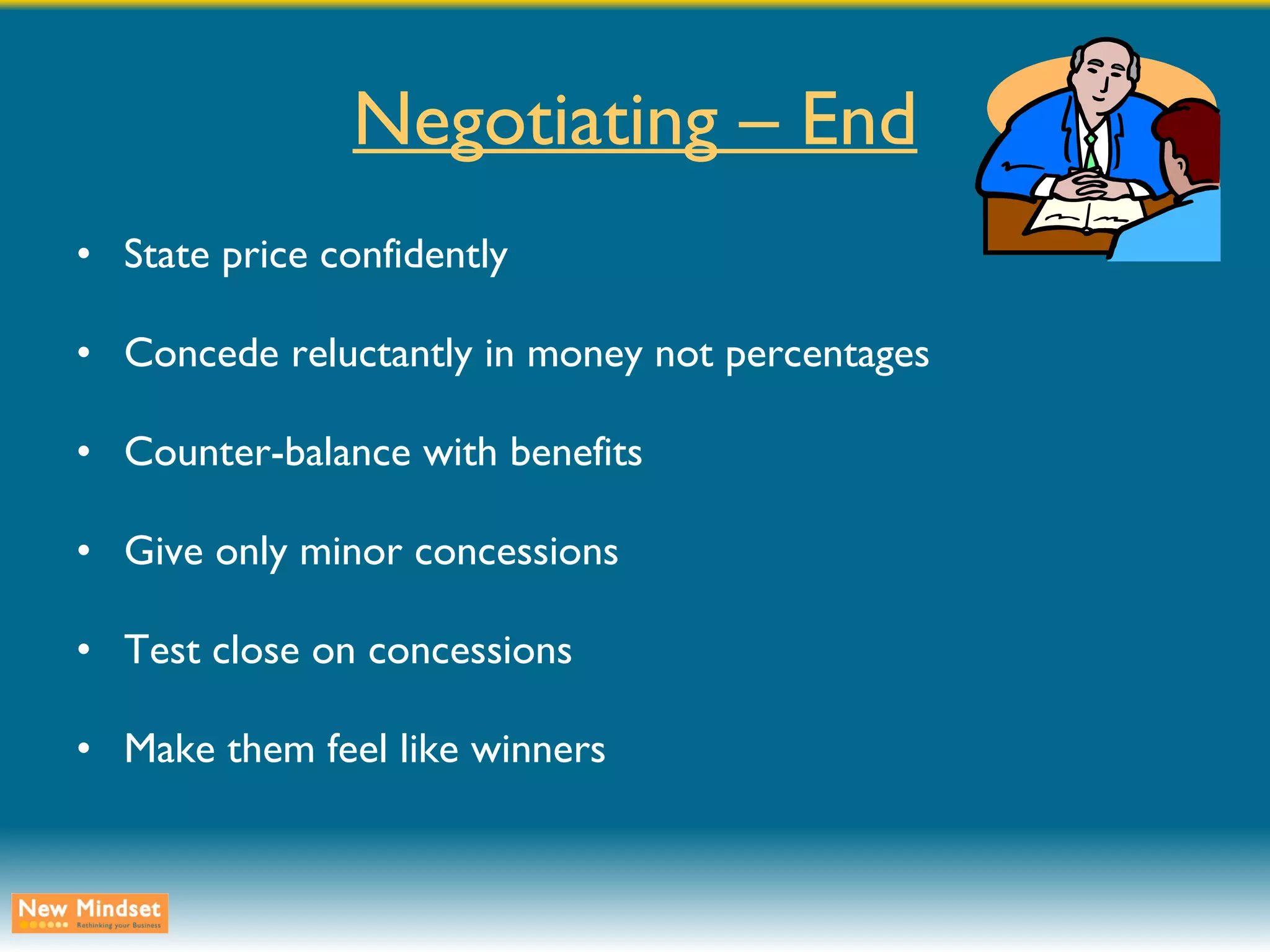 Negotiating – End State price confidently Concede reluctantly in money not percentages Counter-balance with benefits Give only minor concessions Test close on concessions Make them feel like winners 