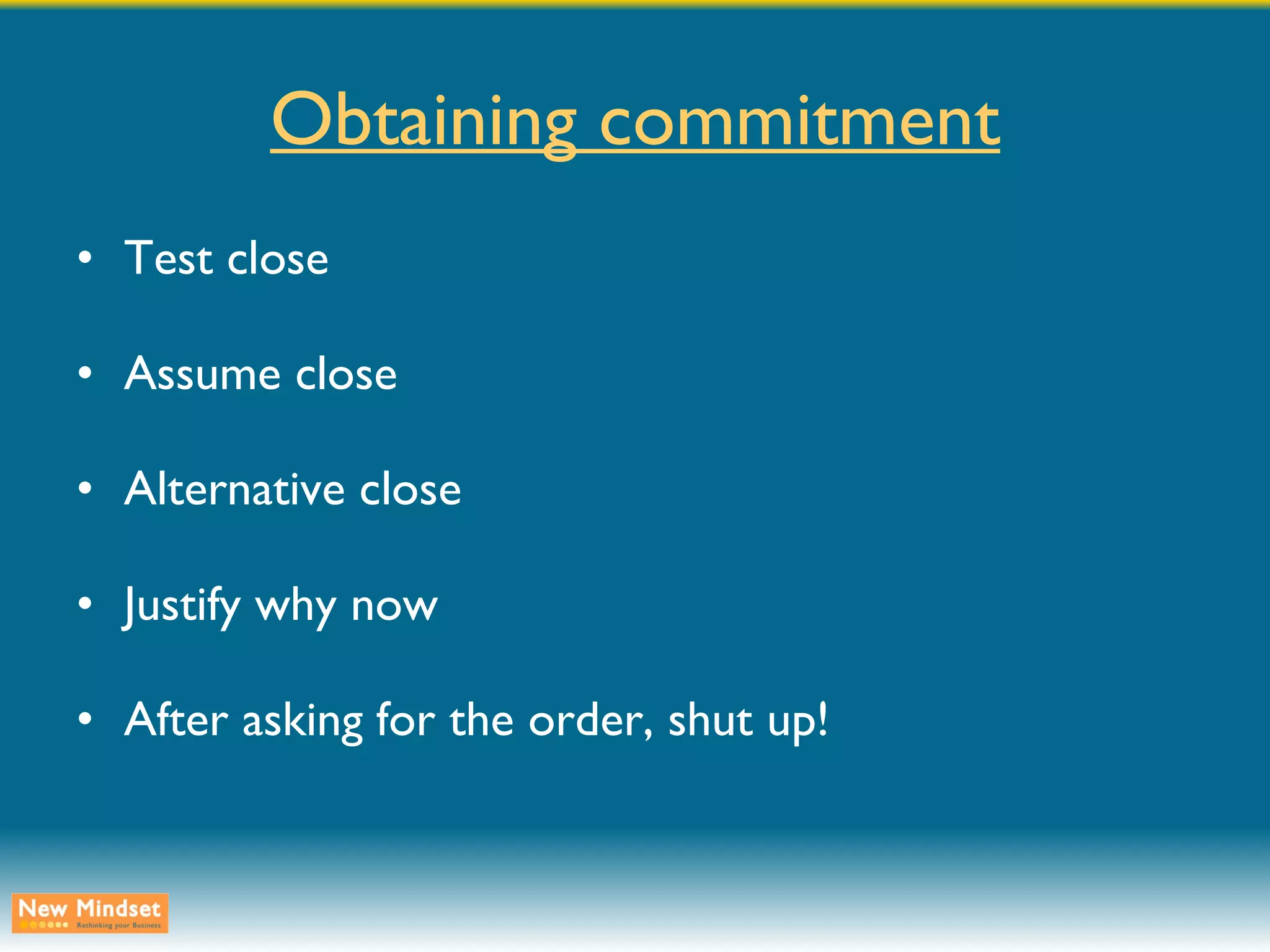 Obtaining commitment Test close Assume close Alternative close Justify why now After asking for the order, shut up! 