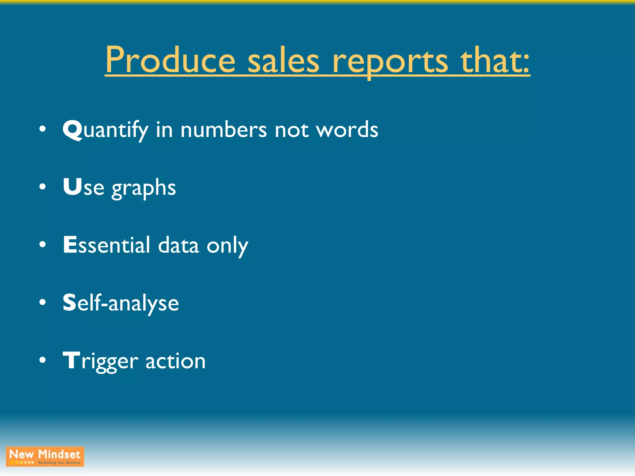 Produce sales reports that: Q uantify in numbers not words U se graphs E ssential data only S elf-analyse T rigger action 