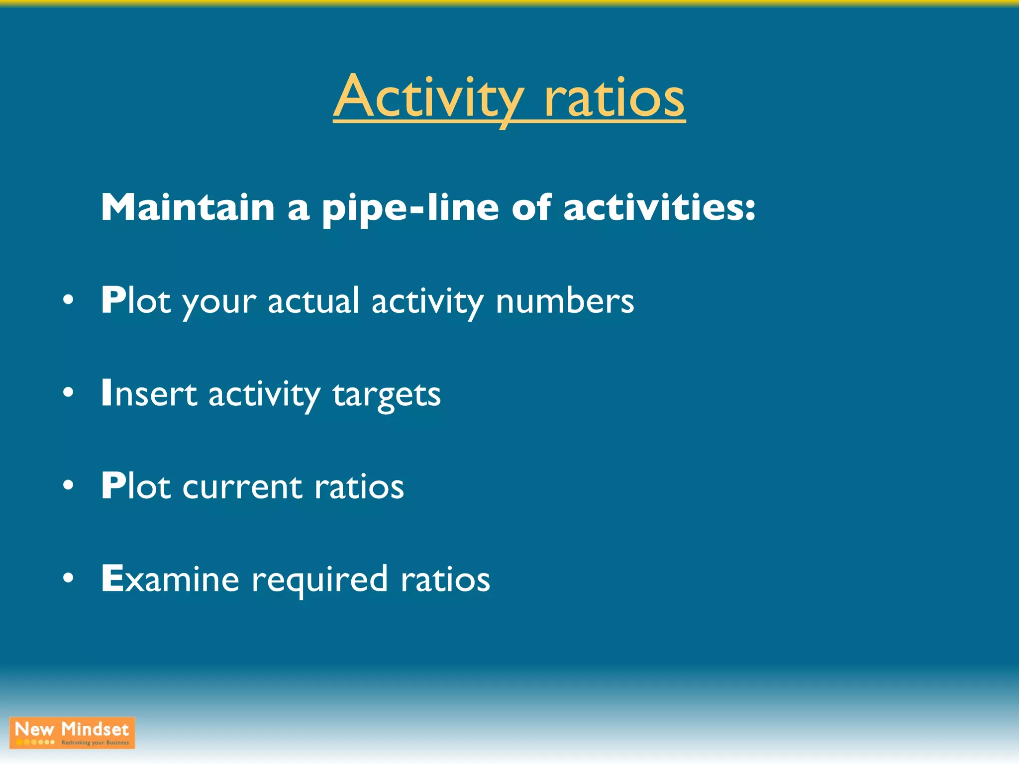 Activity ratios Maintain a pipe-line of activities: P lot your actual activity numbers I nsert activity targets P lot current ratios E xamine required ratios 