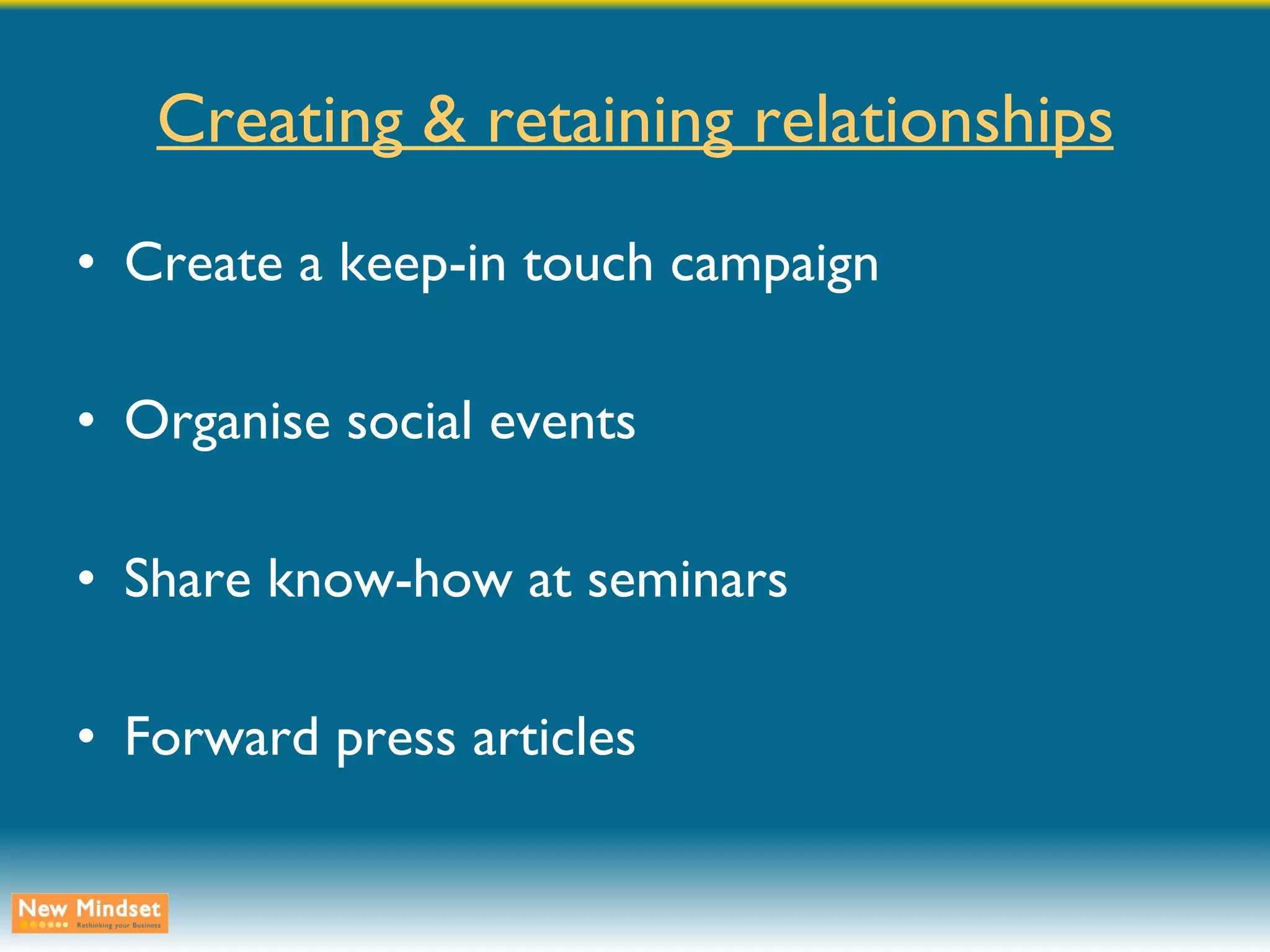 Creating & retaining relationships Create a keep-in touch campaign Organise social events Share know-how at seminars Forward press articles 
