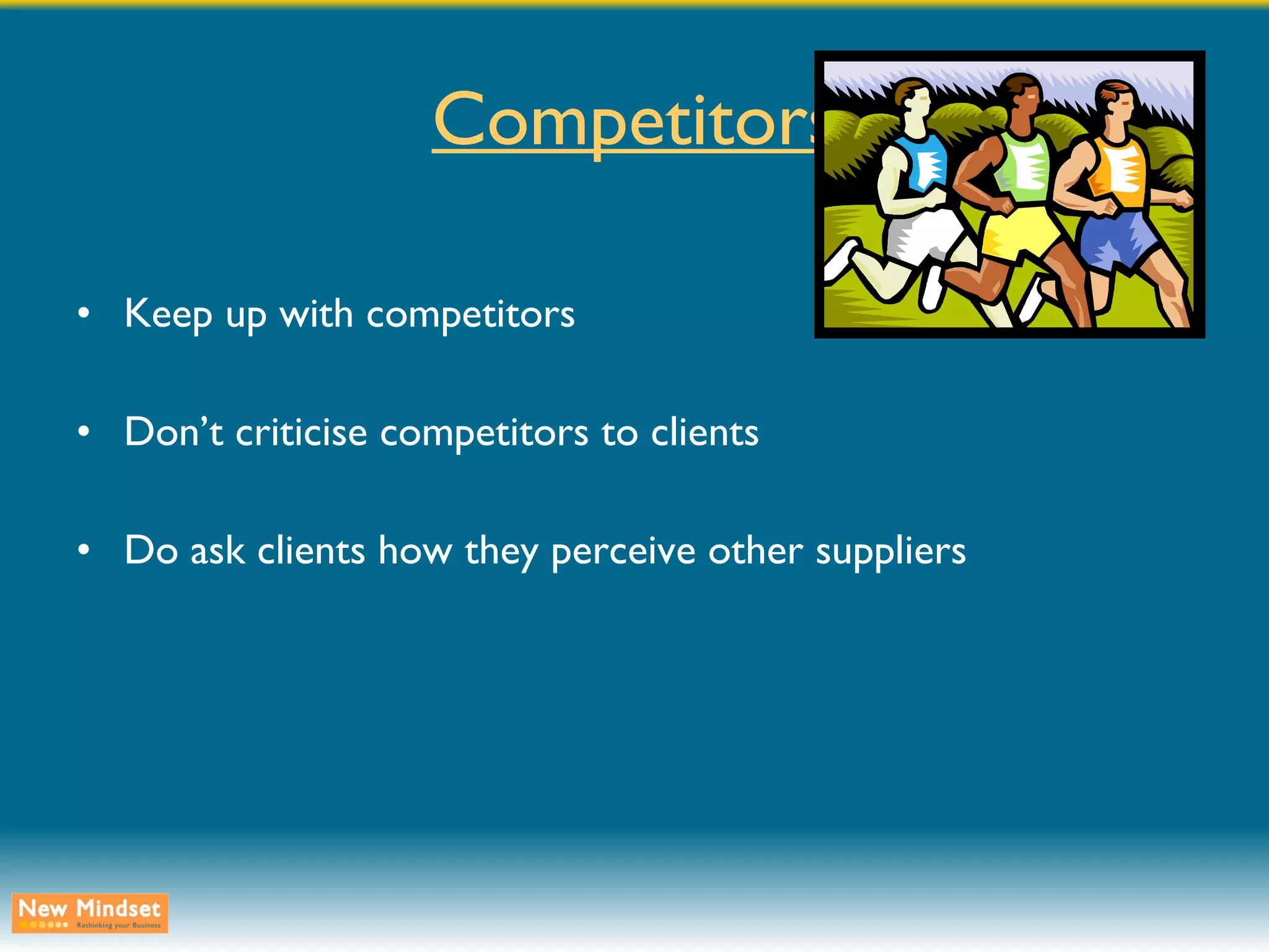 Competitors Keep up with competitors Don’t criticise competitors to clients Do ask clients how they perceive other suppliers 