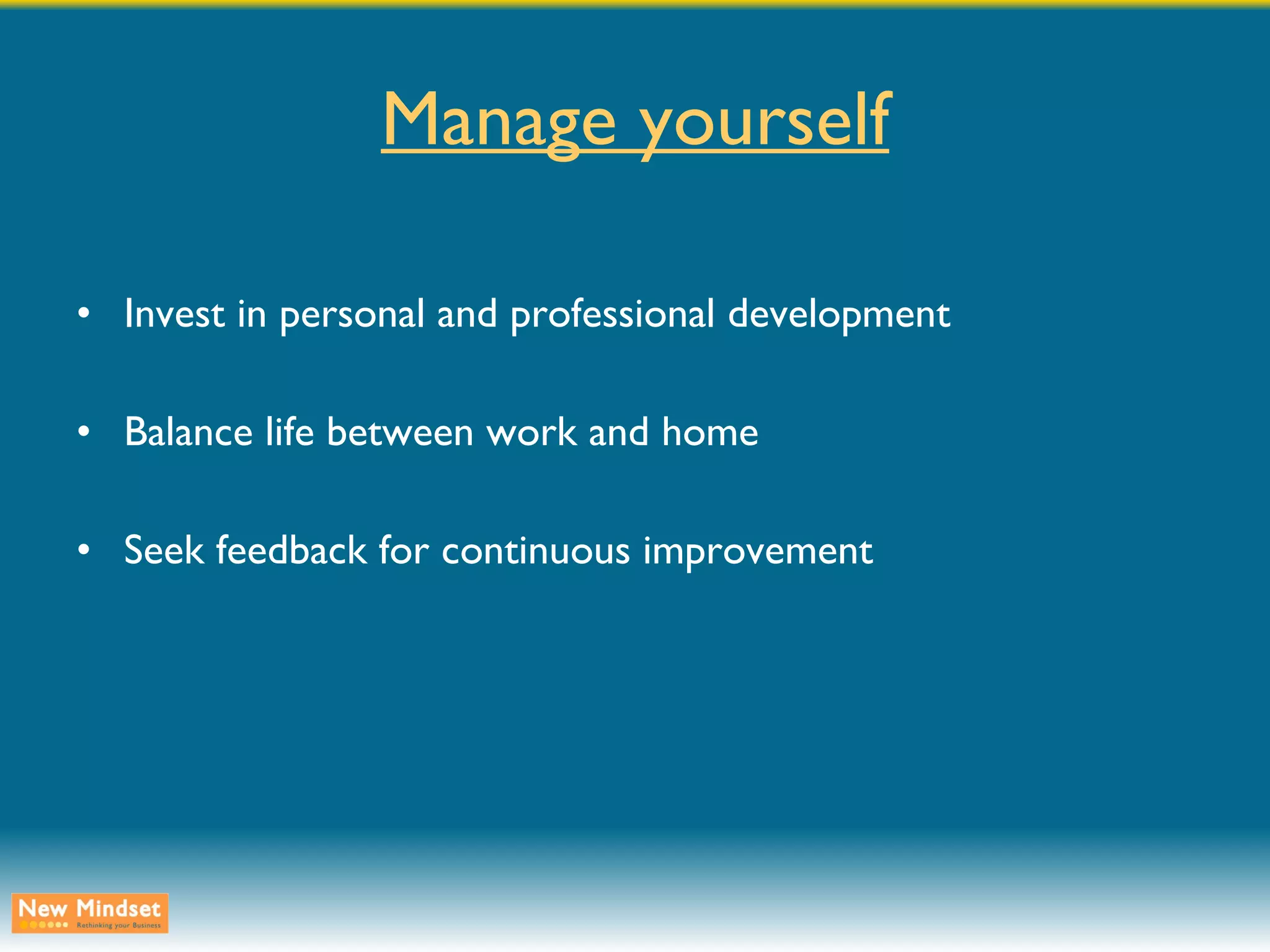 Manage yourself Invest in personal and professional development Balance life between work and home Seek feedback for continuous improvement 