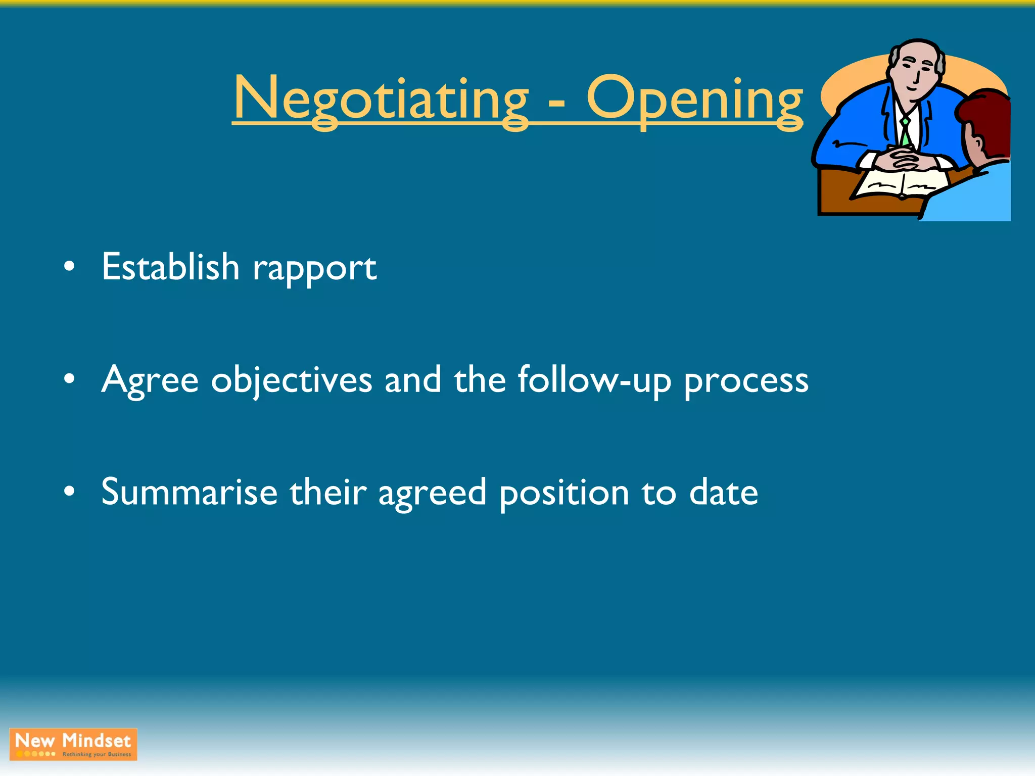 Negotiating - Opening Establish rapport Agree objectives and the follow-up process Summarise their agreed position to date 