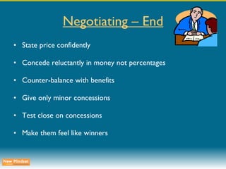 Negotiating – End State price confidently Concede reluctantly in money not percentages Counter-balance with benefits Give only minor concessions Test close on concessions Make them feel like winners 