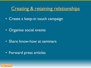 Creating & retaining relationships Create a keep-in touch campaign Organise social events Share know-how at seminars Forward press articles 