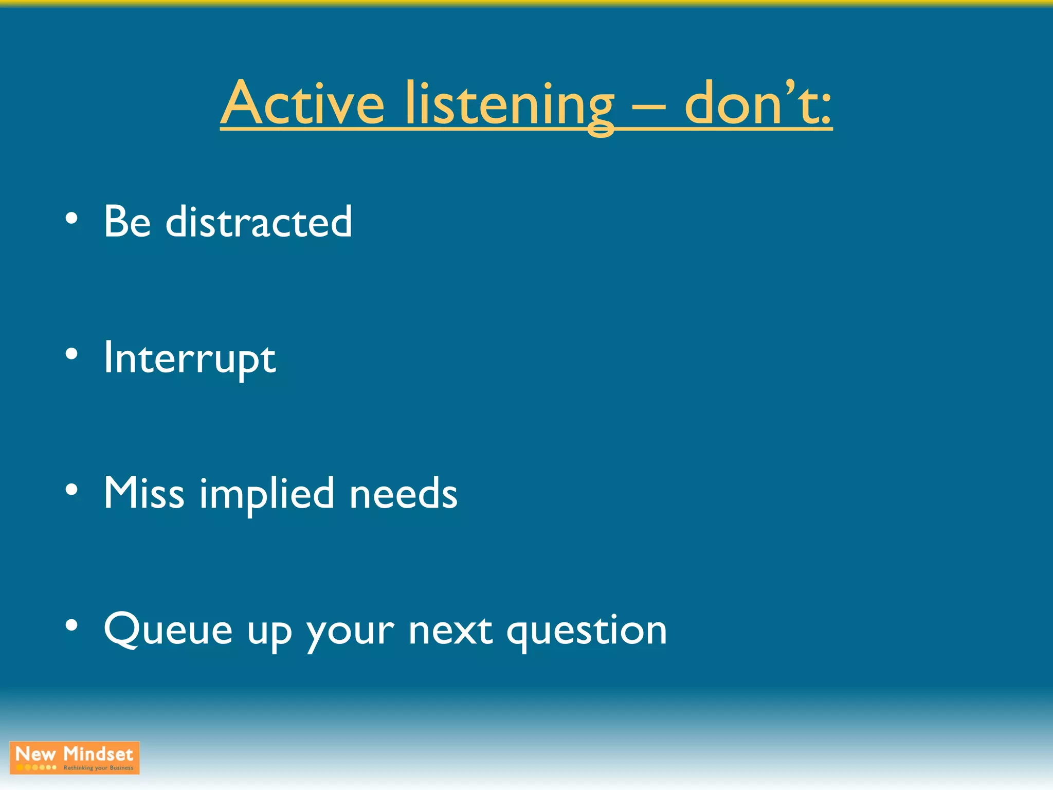 Active listening – don’t: Be distracted Interrupt Miss implied needs Queue up your next question 