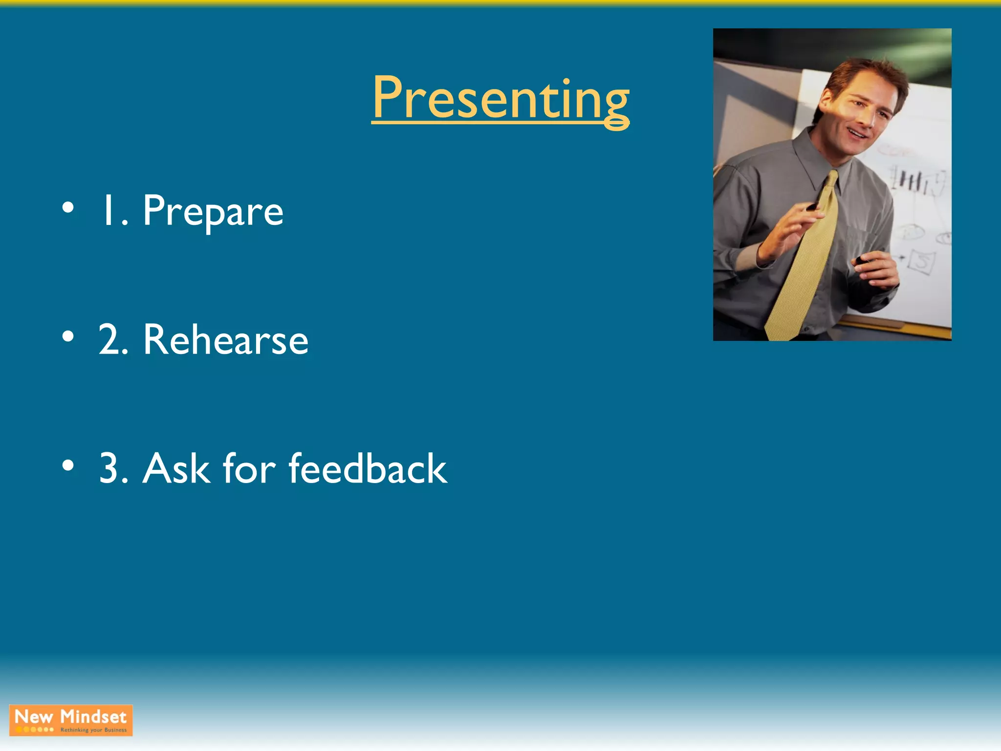 Presenting 1. Prepare 2. Rehearse 3. Ask for feedback 