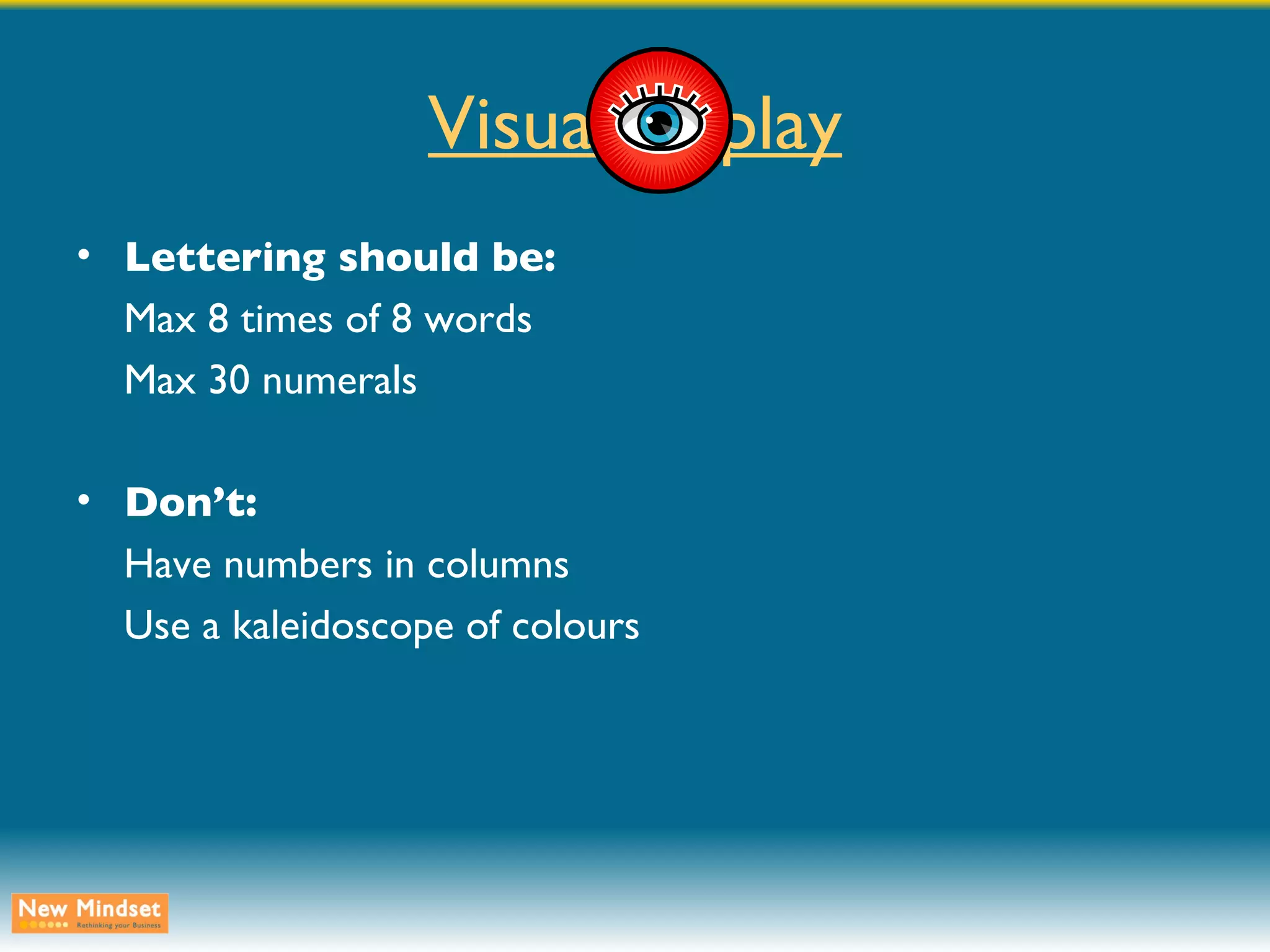 Visual display Lettering should be: Max 8 times of 8 words Max 30 numerals Don’t: Have numbers in columns Use a kaleidoscope of colours 