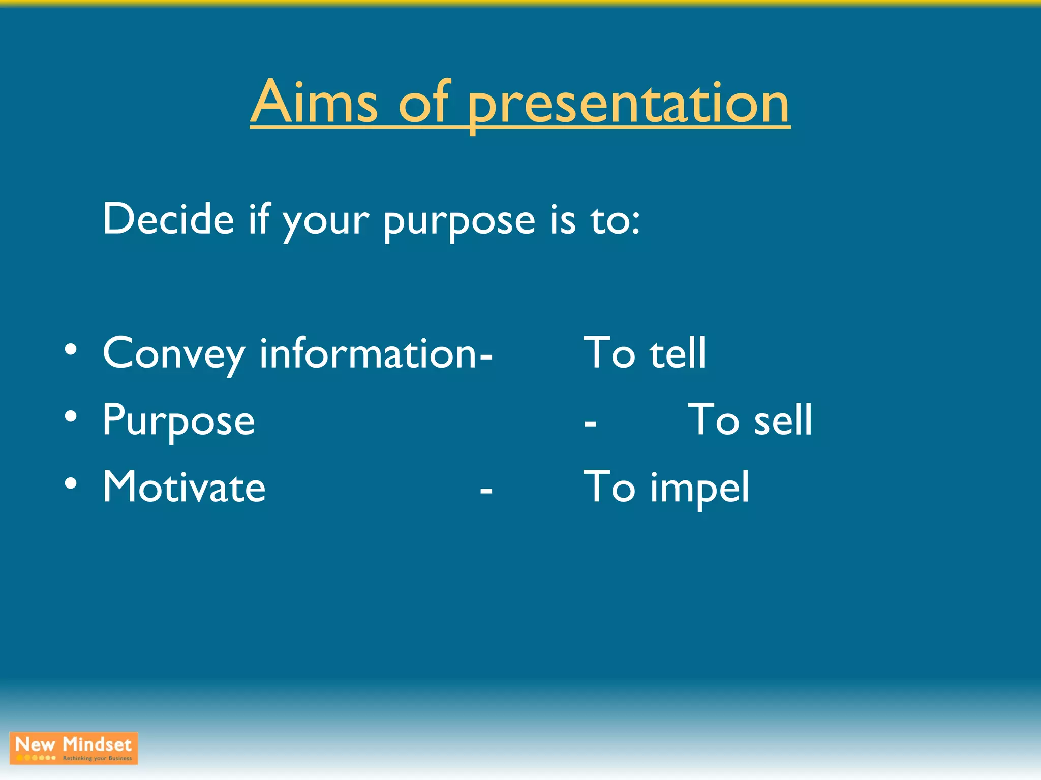 Aims of presentation Decide if your purpose is to: Convey information - To tell Purpose - To sell Motivate - To impel 