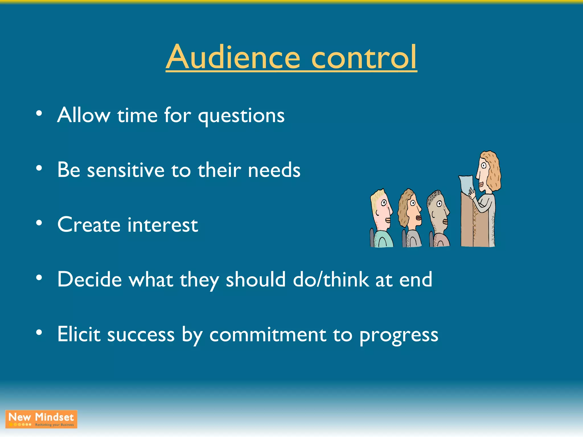 Audience control Allow time for questions Be sensitive to their needs Create interest Decide what they should do/think at end Elicit success by commitment to progress 