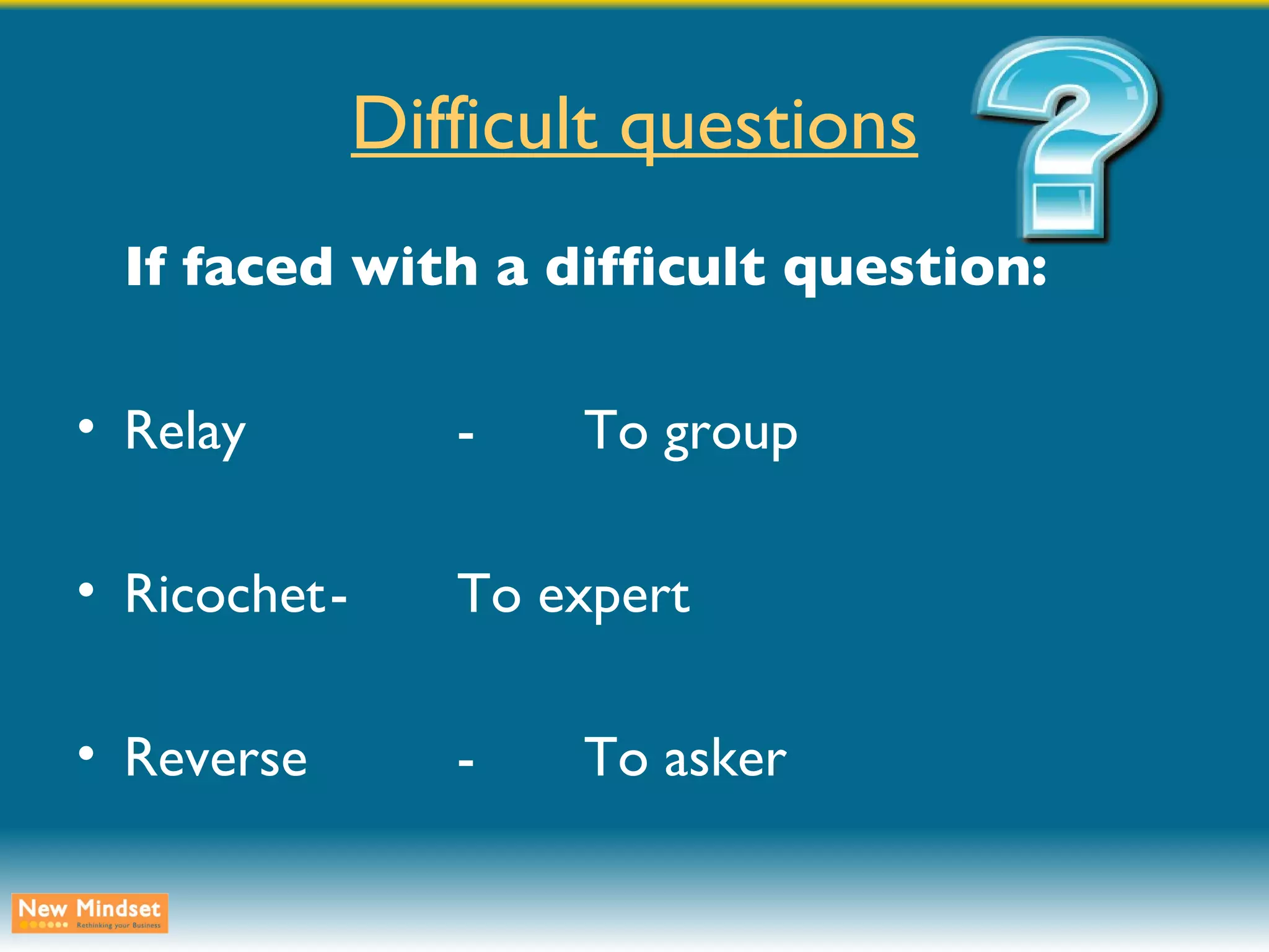 Difficult questions If faced with a difficult question: Relay - To group Ricochet - To expert Reverse - To asker 