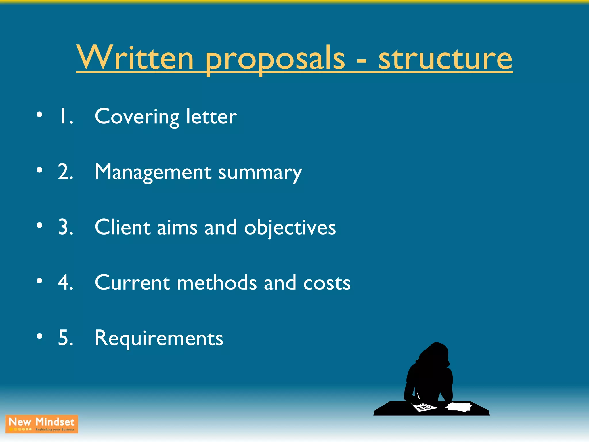 Written proposals - structure 1. Covering letter 2. Management summary 3. Client aims and objectives 4. Current methods and costs 5. Requirements 