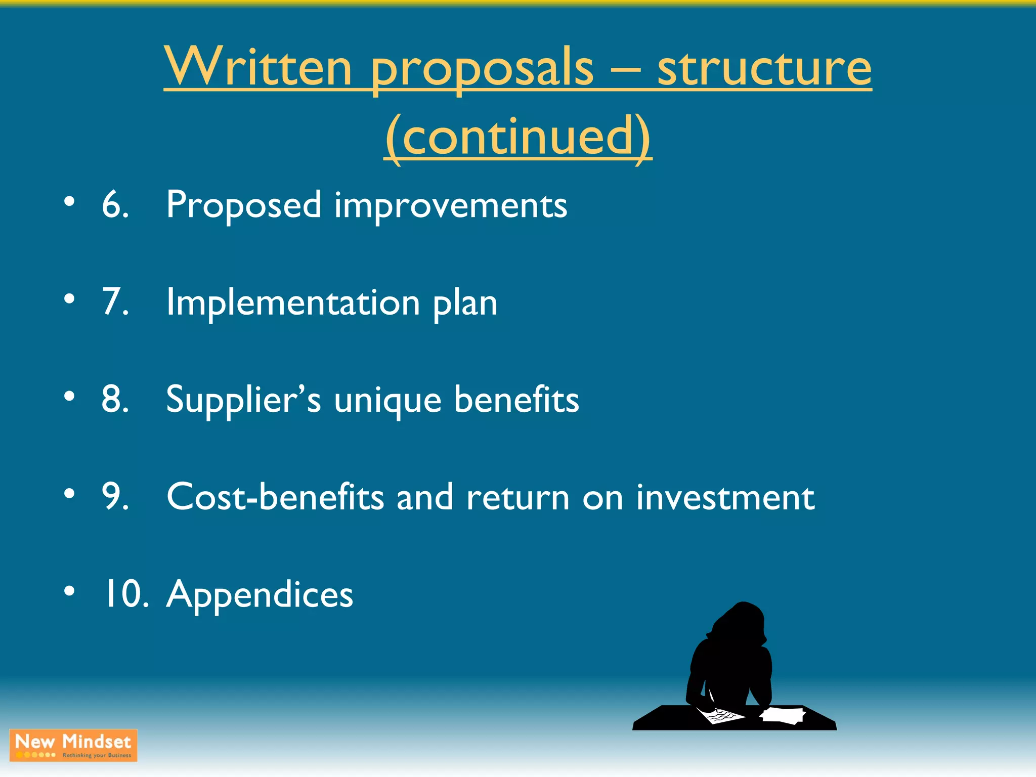 Written proposals – structure (continued) 6. Proposed improvements 7. Implementation plan 8. Supplier’s unique benefits 9. Cost-benefits and return on investment 10. Appendices 