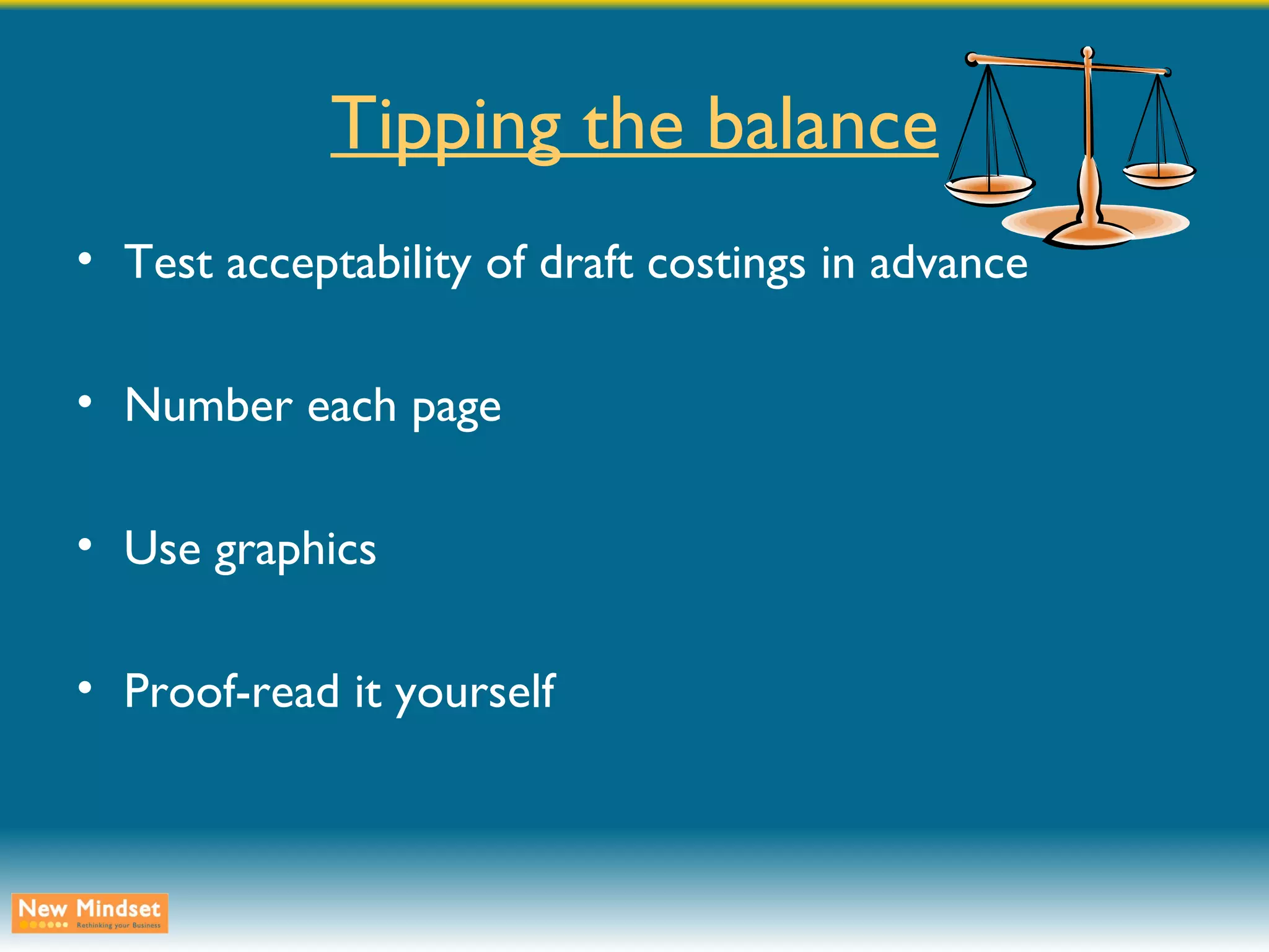 Tipping the balance Test acceptability of draft costings in advance Number each page Use graphics Proof-read it yourself 