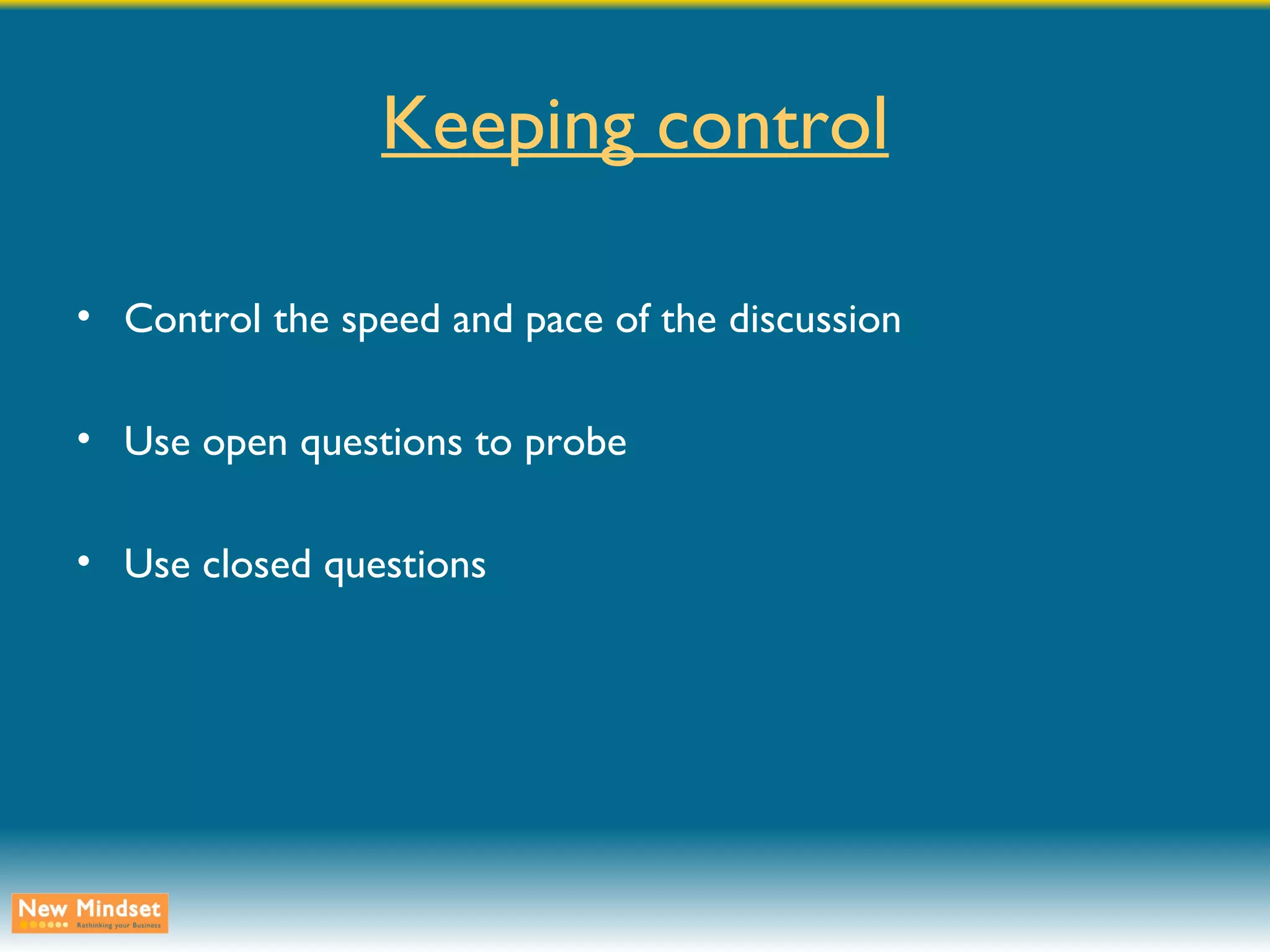 Keeping control Control the speed and pace of the discussion Use open questions to probe Use closed questions 
