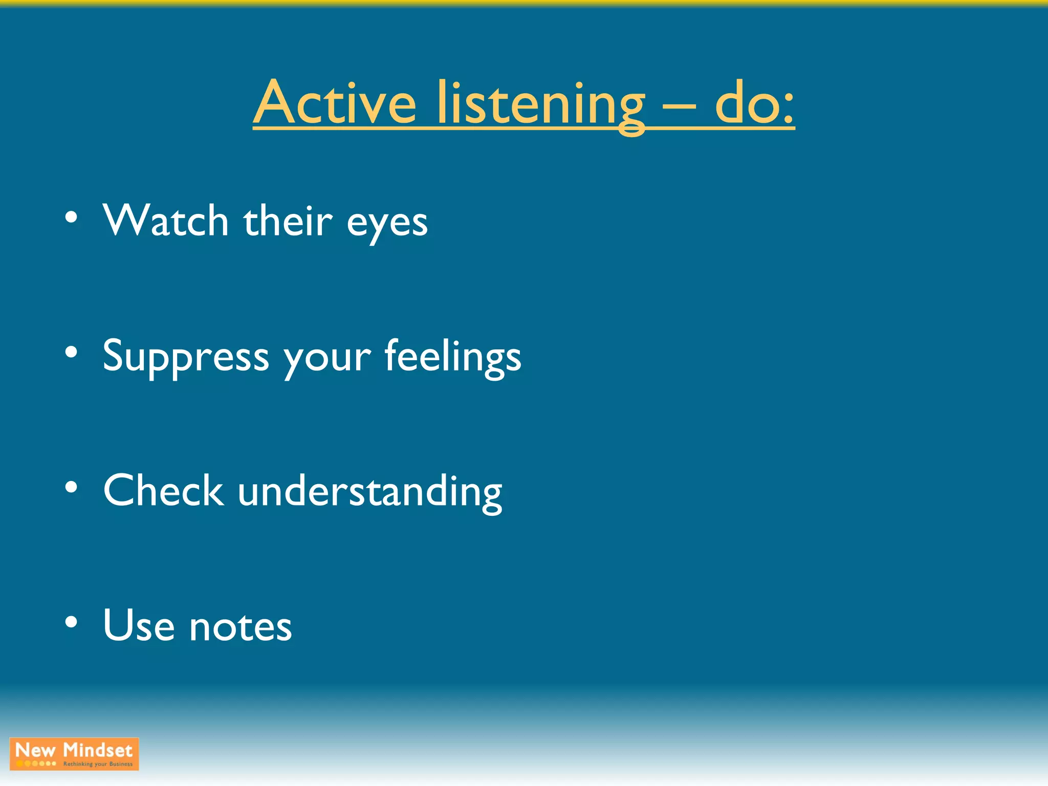 Active listening – do: Watch their eyes Suppress your feelings Check understanding Use notes 