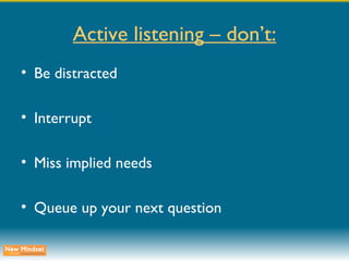 Active listening – don’t: Be distracted Interrupt Miss implied needs Queue up your next question 