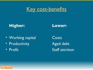 Key cost-benefits Higher: Lower: Working capital Costs Productivity Aged debt Profit Staff attrition 