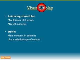 Visual display Lettering should be: Max 8 times of 8 words Max 30 numerals Don’t: Have numbers in columns Use a kaleidoscope of colours 