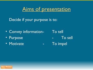 Aims of presentation Decide if your purpose is to: Convey information - To tell Purpose - To sell Motivate - To impel 