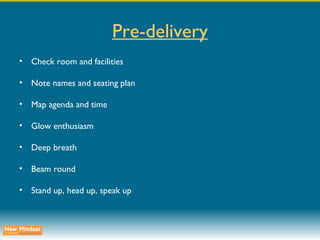 Pre-delivery Check room and facilities Note names and seating plan Map agenda and time Glow enthusiasm Deep breath Beam round Stand up, head up, speak up 