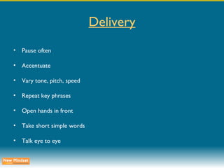 Delivery Pause often Accentuate Vary tone, pitch, speed Repeat key phrases Open hands in front Take short simple words Talk eye to eye 