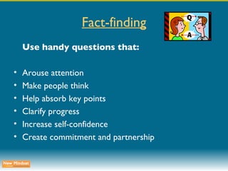 Fact-finding Use handy questions that: Arouse attention Make people think Help absorb key points Clarify progress Increase self-confidence Create commitment and partnership 