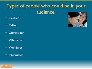 Types of people who could be in your audience: Heckler Talker Complainer Whisperer Wonderer Interrupter 