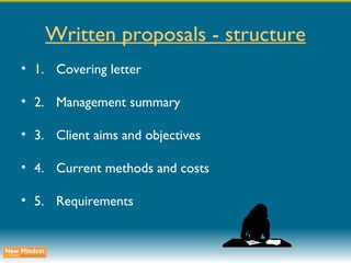 Written proposals - structure 1. Covering letter 2. Management summary 3. Client aims and objectives 4. Current methods and costs 5. Requirements 