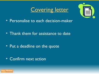 Covering letter Personalise to each decision-maker Thank them for assistance to date Put a deadline on the quote Confirm next action 