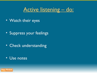 Active listening – do: Watch their eyes Suppress your feelings Check understanding Use notes 
