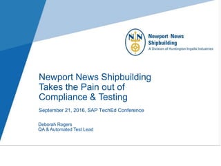 Newport News Shipbuilding
Takes the Pain out of
Compliance & Testing
September 21, 2016, SAP TechEd Conference
Deborah Rogers
QA & Automated Test Lead
 