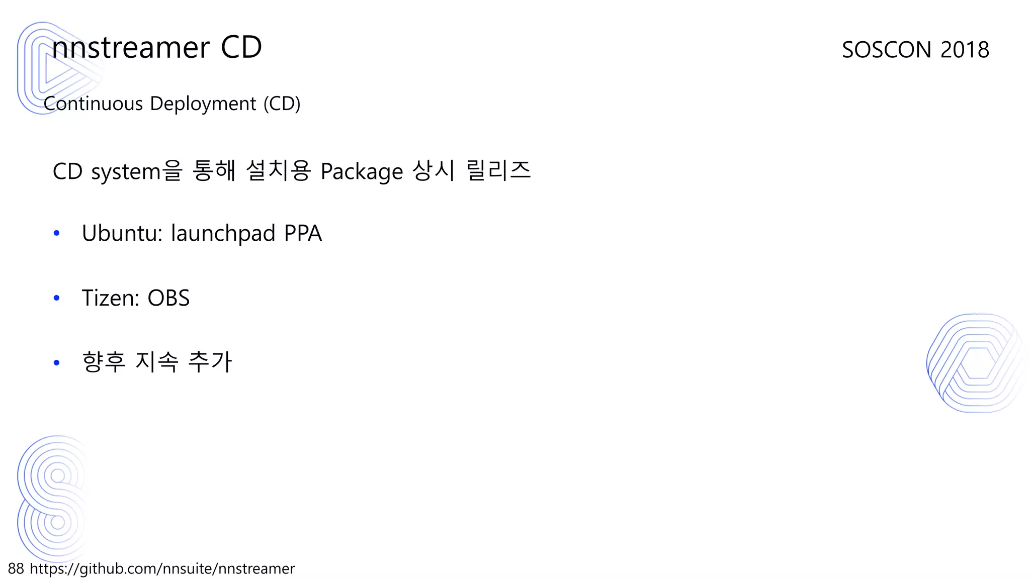 88 https://github.com/nnsuite/nnstreamer
SOSCON 2018
Continuous Deployment (CD)
CD system을 통해 설치용 Package 상시 릴리즈
• Ubuntu: launchpad PPA
• Tizen: OBS
• 향후 지속 추가
nnstreamer CD
 