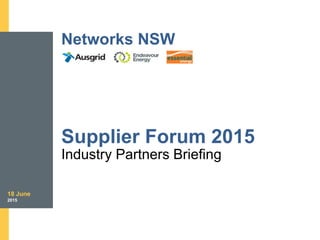 18 June
2015
Networks NSW
Supplier Forum 2015
Industry Partners Briefing
 