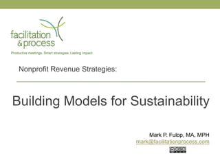 Nonprofit Revenue Strategies:



Building Models for Sustainability

                                     Mark P. Fulop, MA, MPH
                                 mark@facilitationprocess.com
 
