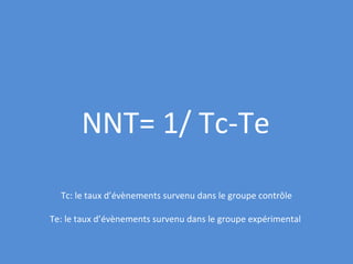 Tc: le taux d’évènements survenu dans le groupe contrôle Te: le taux d’évènements survenu dans le groupe expérimental  NNT= 1/ Tc-Te 