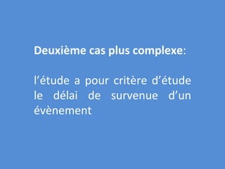 Deuxième cas plus complexe : l’étude a pour critère d’étude le délai de survenue d’un évènement 