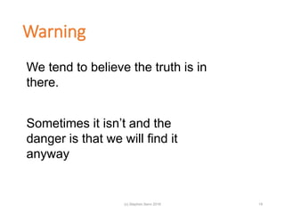 Warning
We tend to believe the truth is in
there.
Sometimes it isn’t and the
danger is that we will find it
anyway
(c) Stephen Senn 2018 19
 