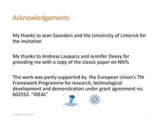 Acknowledgements
My thanks to Jean Saunders and the University of Limerick for
the invitation
My thanks to Andreas Laupacis and Jennifer Deevy for
providing me with a copy of the classic paper on NNTs
This work was partly supported by the European Union’s 7th
Framework Programme for research, technological
development and demonstration under grant agreement no.
602552. “IDEAL”
2(c) Stephen Senn 2018
 