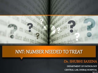 NNT: NUMBER NEEDED TO TREAT
-Dr. SHUBHI SAXENA
DEPARTMENT OF PATHOLOGY
CENTRAL LAB, DHIRAJ HOSPITAL
 