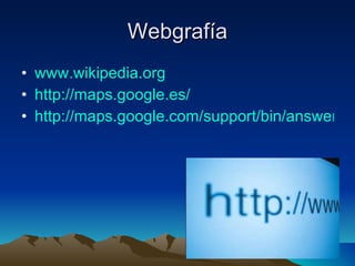 Webgrafía www.wikipedia.org http://maps.google.es/ http://maps.google.com/support/bin/answer.py?hl=es&answer=7060 