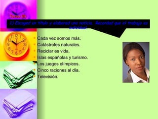 Tarea (II) Cada vez somos más. Catástrofes naturales. Reciclar es vida. Islas españolas y turismo. Los juegos olímpicos. Cinco raciones al día. Televisión. 1) Escoged un título y elaborad una noticia. Recordad que el trabajo es individual. 