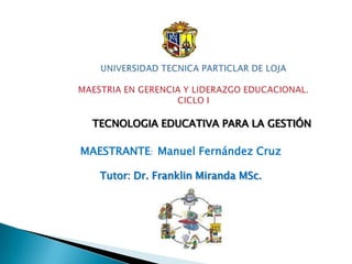 UNIVERSIDAD TECNICA PARTICLAR DE LOJAMAESTRIA EN GERENCIA Y LIDERAZGO EDUCACIONAL.CICLO I              TECNOLOGIA EDUCATIVA PARA LA GESTIÓN MAESTRANTE:  Manuel Fernández Cruz Tutor: Dr. Franklin Miranda MSc. 