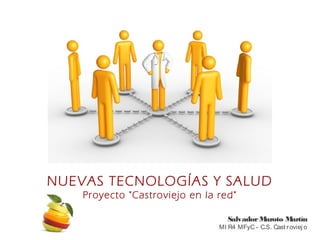 NUEVAS TECNOLOGÍAS Y SALUD
    Proyecto "Castroviejo en la red"

                                   Salvador Maroto Martín
                                MI R4 MFyC - C.S. Cast r oviej o
 