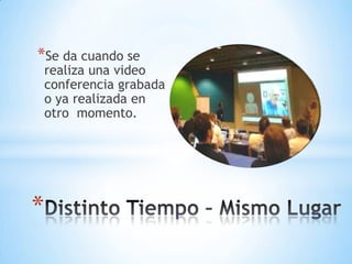 *Se da cuando se
    realiza una video
    conferencia grabada
    o ya realizada en
    otro momento.




*
 