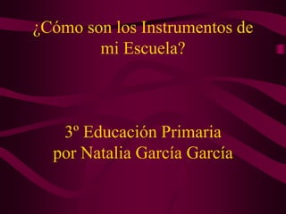 ¿Cómo son los Instrumentos de mi Escuela?3º Educación Primariapor Natalia García García 