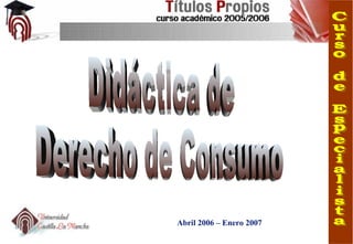 Didáctica de  Derecho de Consumo Abril 2006 – Enero 2007 Curso de Especialista 